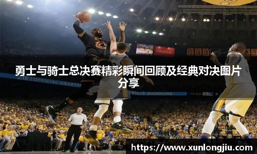 勇士与骑士总决赛精彩瞬间回顾及经典对决图片分享